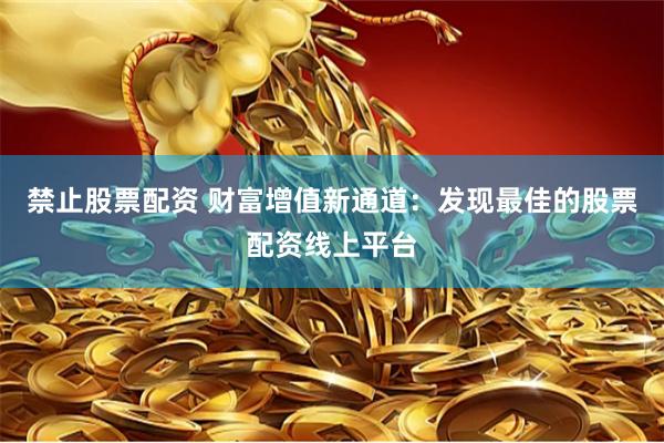 禁止股票配资 财富增值新通道：发现最佳的股票配资线上平台
