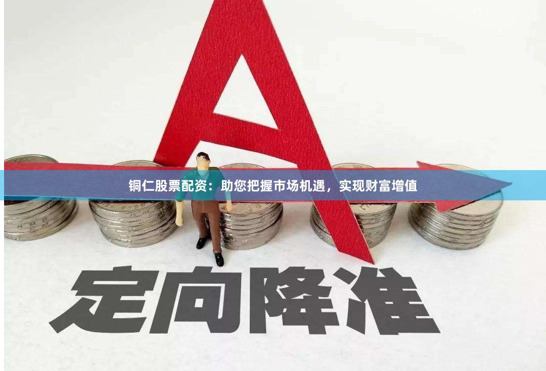铜仁股票配资：助您把握市场机遇，实现财富增值