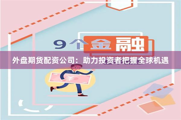 外盘期货配资公司：助力投资者把握全球机遇