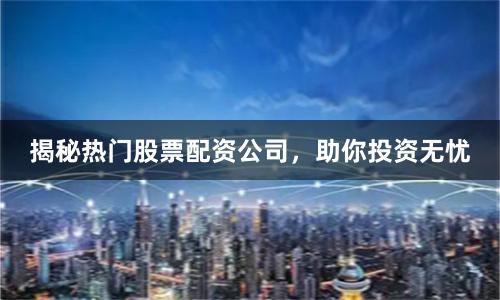 揭秘热门股票配资公司，助你投资无忧