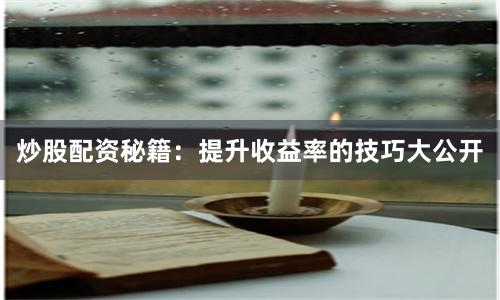 炒股配资秘籍：提升收益率的技巧大公开