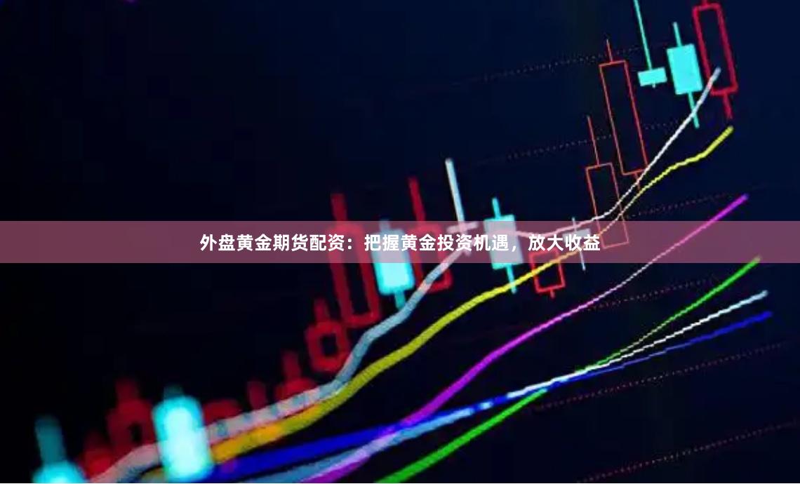 外盘黄金期货配资：把握黄金投资机遇，放大收益