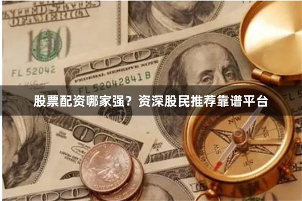 股票配资哪家强？资深股民推荐靠谱平台