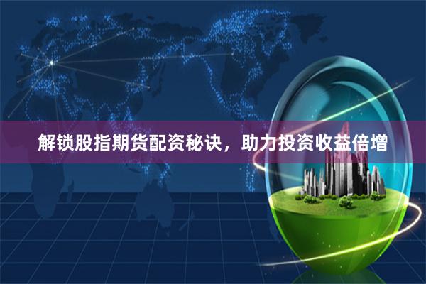 解锁股指期货配资秘诀，助力投资收益倍增