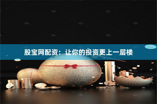 股宝网配资：让你的投资更上一层楼