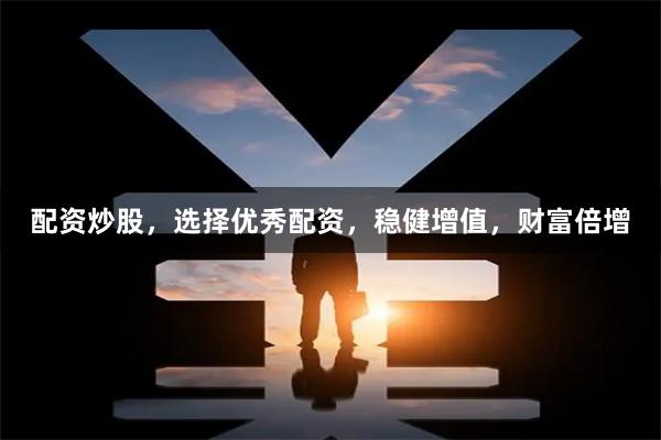配资炒股，选择优秀配资，稳健增值，财富倍增