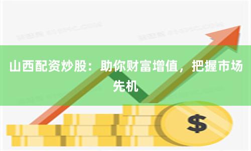 山西配资炒股：助你财富增值，把握市场先机