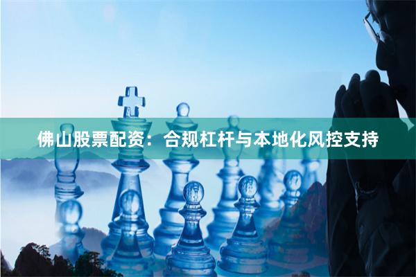 佛山股票配资：合规杠杆与本地化风控支持