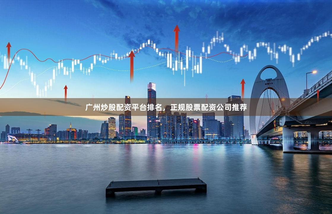广州炒股配资平台排名，正规股票配资公司推荐