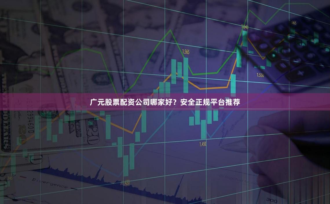 广元股票配资公司哪家好？安全正规平台推荐