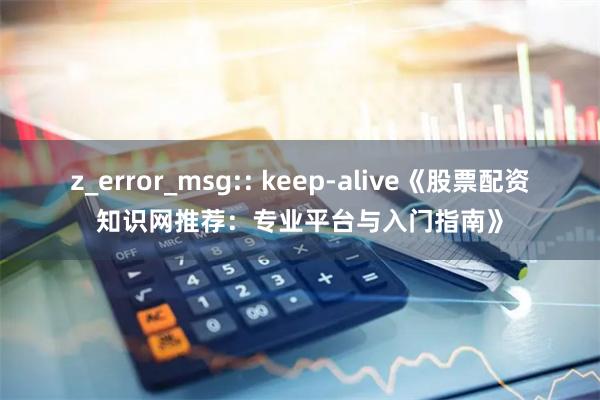 z_error_msg:: keep-alive《股票配资知识网推荐：专业平台与入门指南》