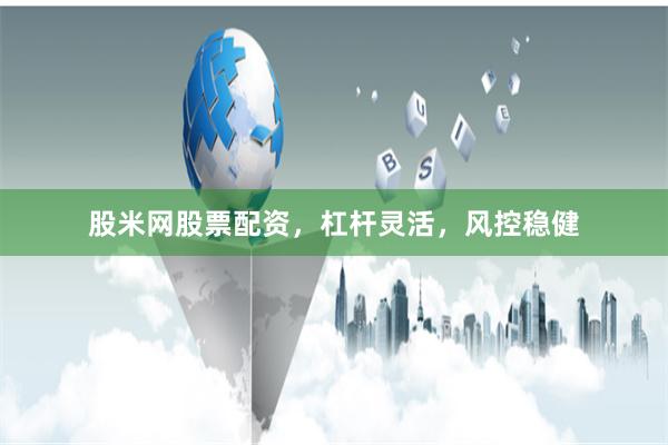 股米网股票配资，杠杆灵活，风控稳健