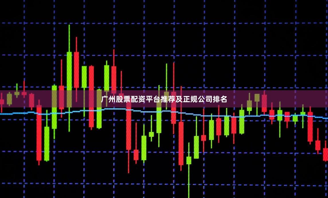 广州股票配资平台推荐及正规公司排名